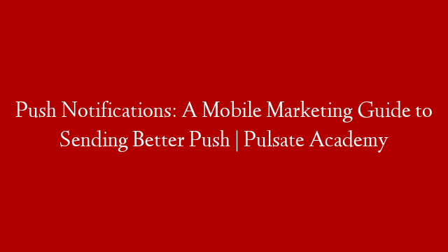 Push Notifications: A Mobile Marketing Guide to Sending Better Push | Pulsate Academy