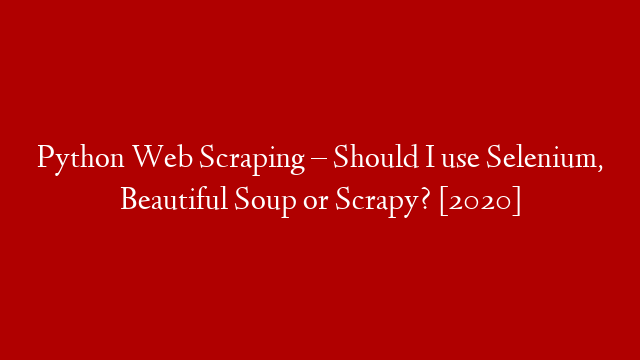 Python Web Scraping – Should I use Selenium, Beautiful Soup or Scrapy? [2020]