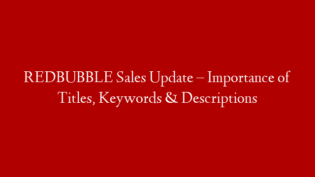 REDBUBBLE Sales Update – Importance of Titles, Keywords & Descriptions