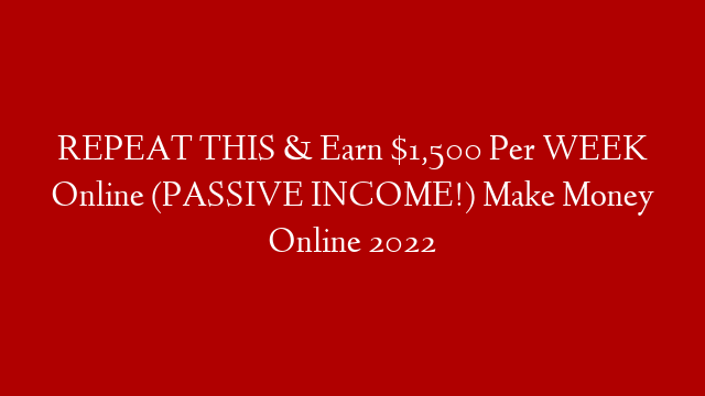 REPEAT THIS & Earn $1,500 Per WEEK Online (PASSIVE INCOME!) Make Money Online 2022