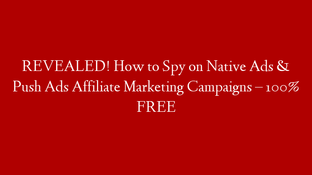 REVEALED! How to Spy on Native Ads & Push Ads Affiliate Marketing Campaigns – 100% FREE
