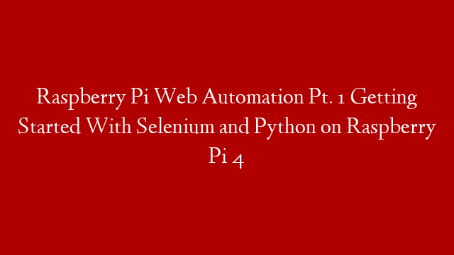 Raspberry Pi Web Automation Pt. 1 Getting Started With Selenium and Python on Raspberry Pi 4 post thumbnail image
