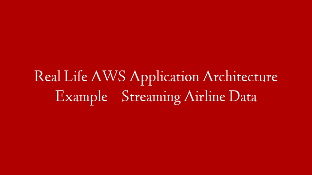 Real Life AWS Application Architecture Example – Streaming Airline Data