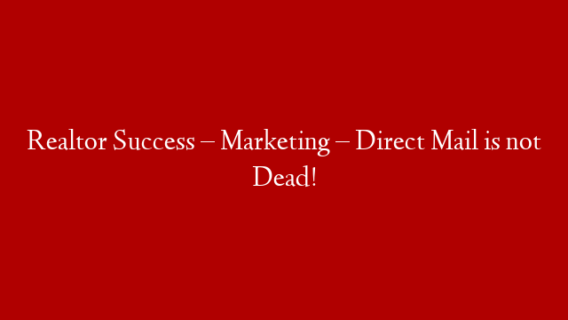 Realtor Success – Marketing – Direct Mail is not Dead!