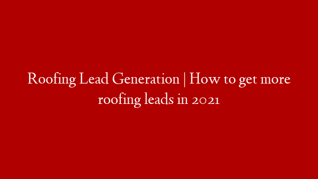 Roofing Lead Generation | How to get more roofing leads in 2021