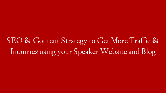 SEO & Content Strategy to Get More Traffic & Inquiries using your Speaker Website and Blog