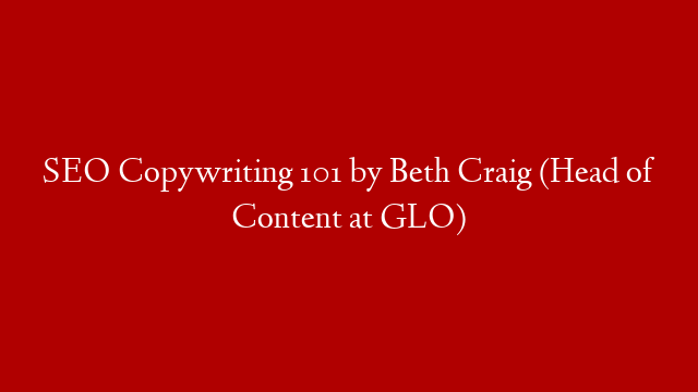 SEO Copywriting 101 by Beth Craig (Head of Content at GLO)