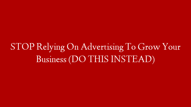 STOP Relying On Advertising To Grow Your Business (DO THIS INSTEAD)