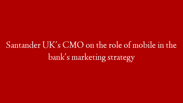 Santander UK's CMO on the role of mobile in the bank's marketing strategy