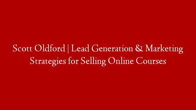 Scott Oldford | Lead Generation & Marketing Strategies for Selling Online Courses