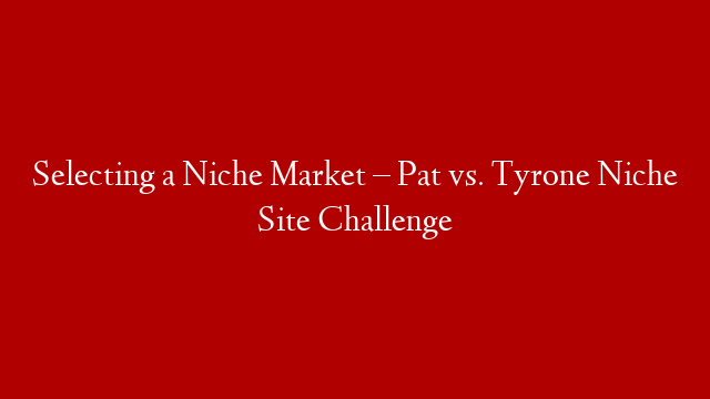 Selecting a Niche Market – Pat vs. Tyrone Niche Site Challenge
