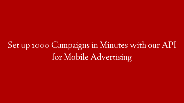 Set up 1000 Campaigns in Minutes with our API for Mobile Advertising