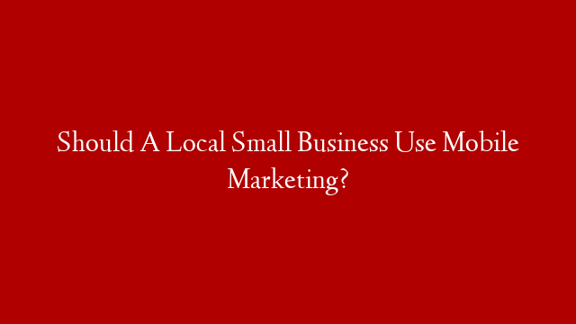 Should A Local Small Business Use Mobile Marketing?
