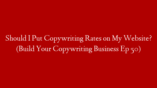 Should I Put Copywriting Rates on My Website? (Build Your Copywriting Business Ep 50)