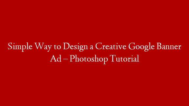 Simple Way to Design a Creative Google Banner Ad – Photoshop Tutorial