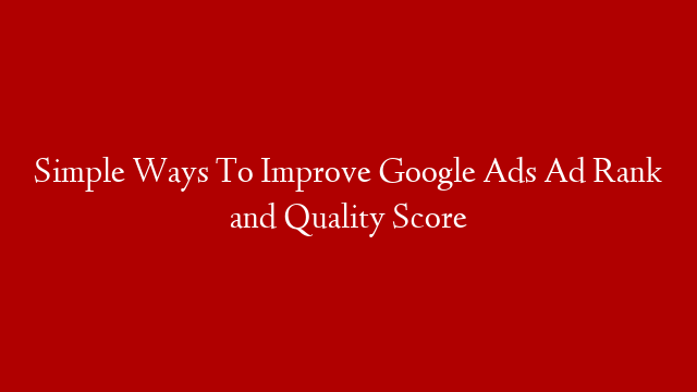 Simple Ways To Improve Google Ads Ad Rank and Quality Score