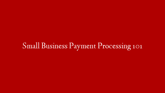 Small Business Payment Processing 101