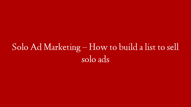 Solo Ad Marketing – How to build a list to sell solo ads