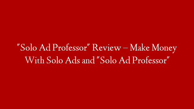 "Solo Ad Professor" Review – Make Money With Solo Ads and "Solo Ad Professor"