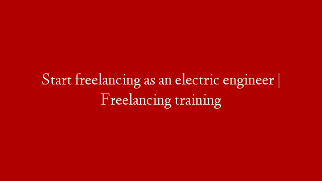 Start freelancing as an electric engineer | Freelancing training