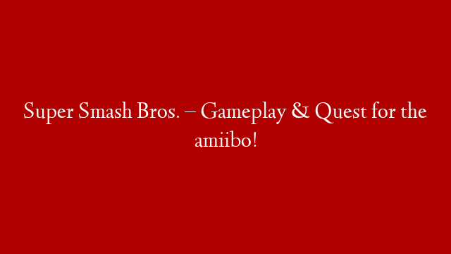 Super Smash Bros. – Gameplay & Quest for the amiibo!