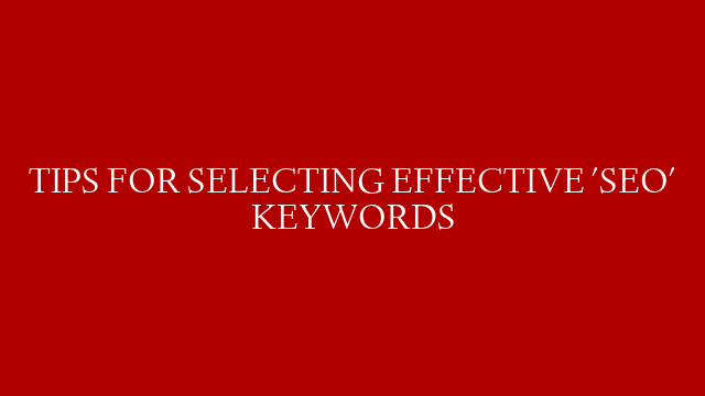 TIPS FOR SELECTING EFFECTIVE 'SEO' KEYWORDS