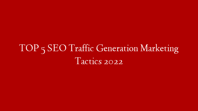 TOP 5 SEO Traffic Generation Marketing Tactics 2022