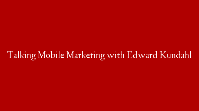 Talking Mobile Marketing with Edward Kundahl