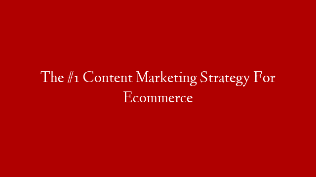 The #1 Content Marketing Strategy For Ecommerce