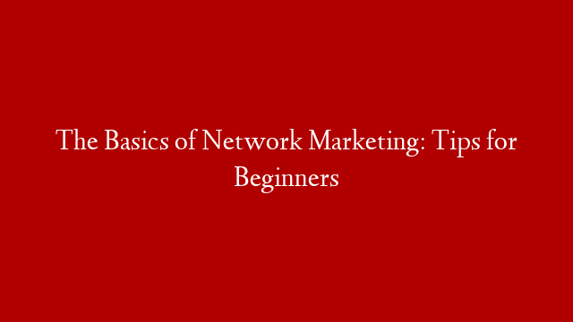 The Basics of Network Marketing: Tips for Beginners