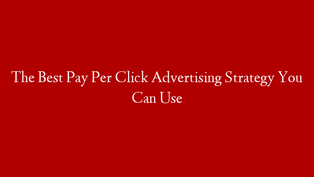 The Best Pay Per Click Advertising Strategy You Can Use