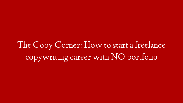 The Copy Corner: How to start a freelance copywriting career with NO portfolio