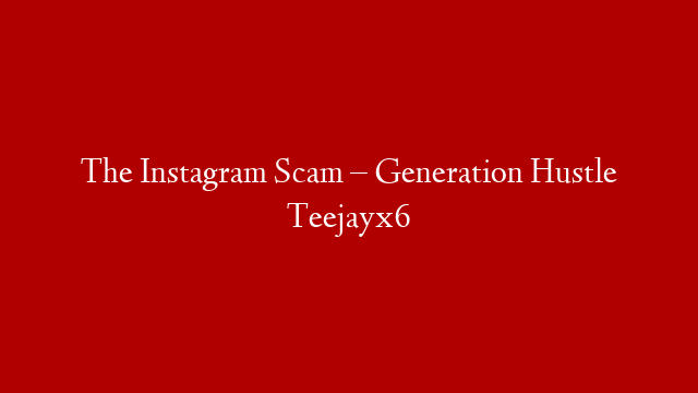 The Instagram Scam – Generation Hustle Teejayx6
