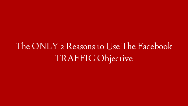 The ONLY 2 Reasons to Use The Facebook TRAFFIC Objective