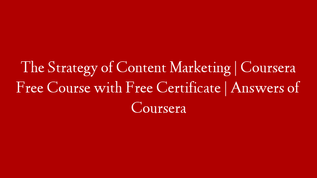 The Strategy of Content Marketing | Coursera Free Course with Free Certificate | Answers of Coursera