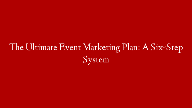 The Ultimate Event Marketing Plan: A Six-Step System