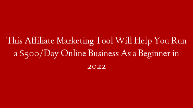 This Affiliate Marketing Tool Will Help You Run a $500/Day Online Business As a Beginner in 2022