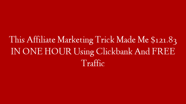 This Affiliate Marketing Trick Made Me $121.83 IN ONE HOUR Using Clickbank And FREE Traffic