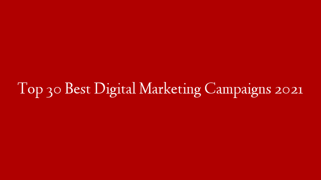 Top 30  Best Digital Marketing Campaigns 2021