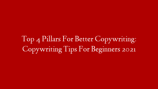 Top 4 Pillars For Better Copywriting: Copywriting Tips For Beginners 2021