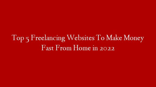 Top 5 Freelancing Websites To Make Money Fast From Home in 2022 post thumbnail image