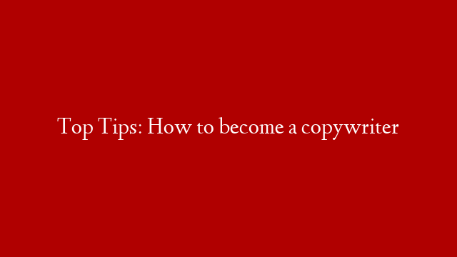 Top Tips: How to become a copywriter