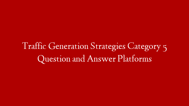 Traffic Generation Strategies Category 5   Question and Answer Platforms