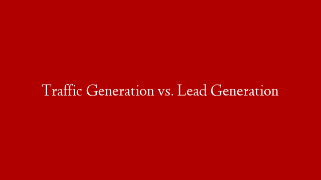 Traffic Generation vs. Lead Generation