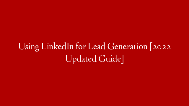 Using LinkedIn for Lead Generation [2022 Updated Guide]