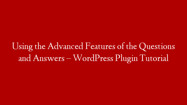 Using the Advanced Features of the Questions and Answers – WordPress Plugin Tutorial