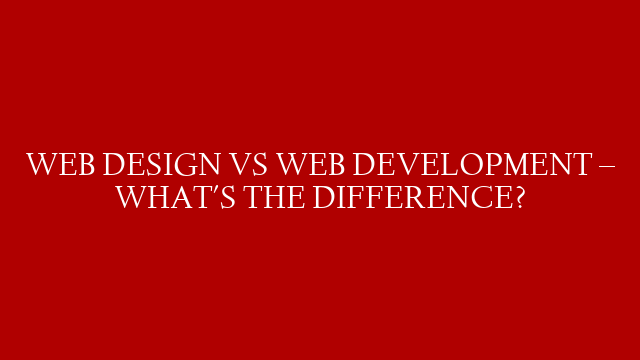 WEB DESIGN VS WEB DEVELOPMENT – WHAT'S THE DIFFERENCE?