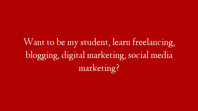 Want to be my student, learn freelancing, blogging, digital marketing, social media marketing?