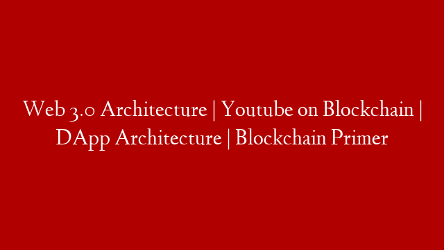 Web 3.0 Architecture | Youtube on Blockchain | DApp Architecture | Blockchain Primer
