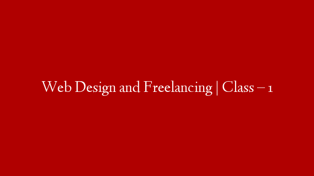 Web Design and Freelancing | Class – 1